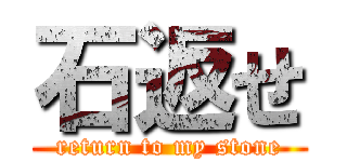 石返せ (return to my stone)