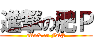進撃の肥Ｐ (attack on FatP)