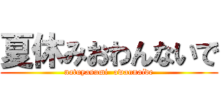 夏休みおわんないで (natuyasumi  owannaide)