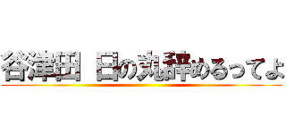 谷津田 日の丸辞めるってよ ()