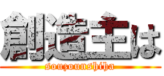 創造主は (souzounshiha)