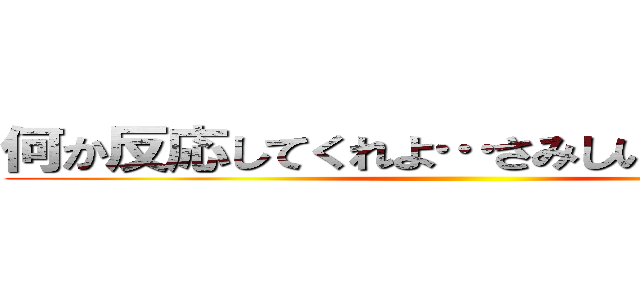 何か反応してくれよ…さみしいじゃねぇか… ()