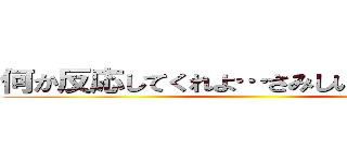 何か反応してくれよ…さみしいじゃねぇか… ()