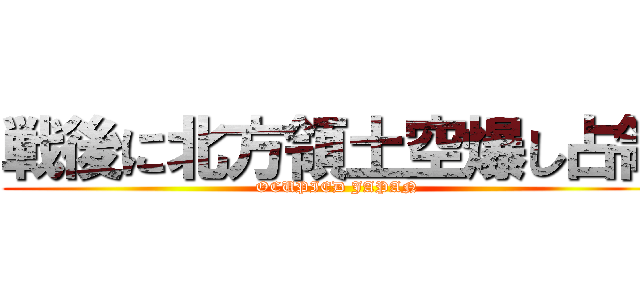 戦後に北方領土空爆し占領 (OCUPIED JAPAN)