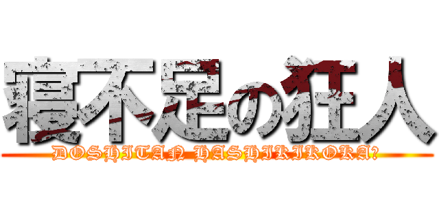 寝不足の狂人 (DOSHITAN HASHIKIKOKA?)