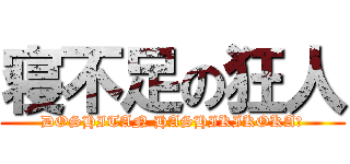 寝不足の狂人 (DOSHITAN HASHIKIKOKA?)