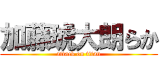 加藤琥大朗らか (attack on titan)