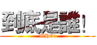 到底是誰！ (WHO!)