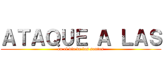 ＡＴＡＱＵＥ Ａ ＬＡＳ (en el dia de los santos)