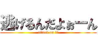 逃げるんだよぉーん (attack on るｎ)
