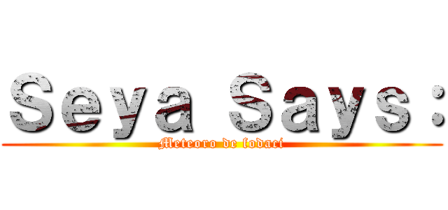 Ｓｅｙａ Ｓａｙｓ： (Meteoro de fodaci)