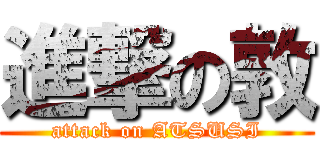 進撃の敦 (attack on ATSUSI)