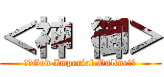 ＜神 御＞ (＜　God Imperial Online　＞)