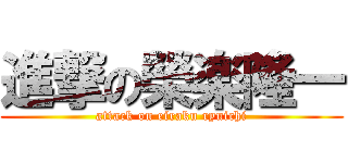 進撃の榮楽隆一 (attack on eiraku ryuichi)