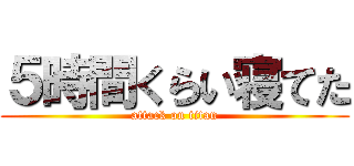５時間くらい寝てた (attack on titan)