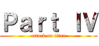 Ｐａｒｔ ＩＶ (attack on titan)