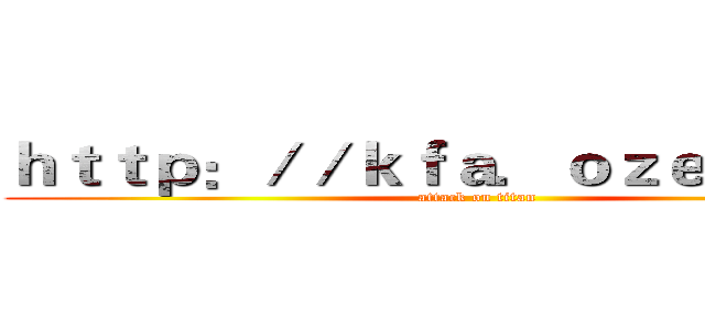 ｈｔｔｐ：／／ｋｆａ．ｏｚｅｋｉ．ｃｎ (attack on titan)
