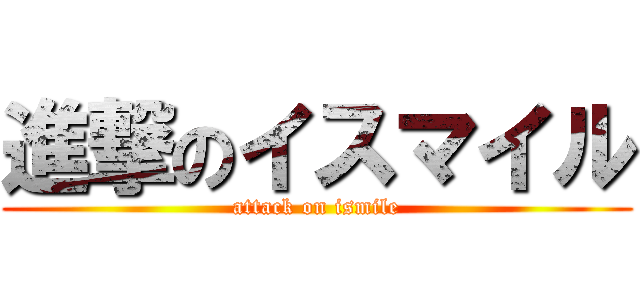 進撃のイスマイル (attack on ismile)