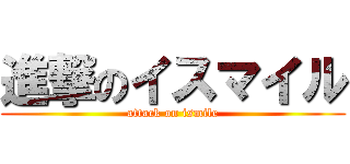 進撃のイスマイル (attack on ismile)