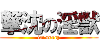 撃沈の淫獣 (im sorry)