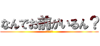 なんでお前がいるん？ (帰れやカス)