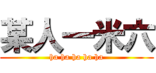 某人一米六 (ha ha ha ha ha)