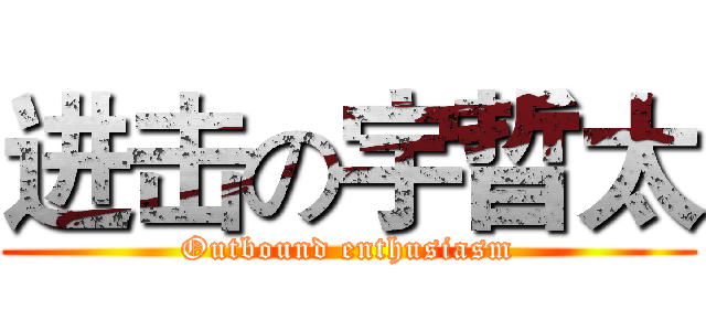 进击の宇晢太 (Outbound enthusiasm)