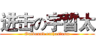 进击の宇晢太 (Outbound enthusiasm)