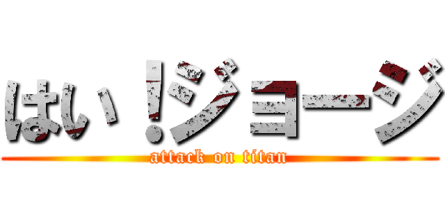 はい！ジョージ (attack on titan)