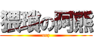 猥瑣の阿熊 (orz)