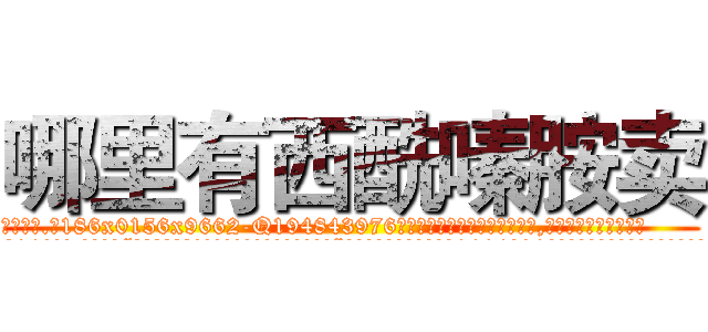 哪里有西酰嗪胺卖 (哪里有西酰嗪胺卖【电.话186x0156x9662-Q194843976林氏药业】我们做的是长期生意,靠的是老客户长期支持
参考消息网2月20日报道 韩媒称，“剩女多、离婚率高的城市，房价一定会上涨。”这是中国经济学家金岩石2016年12月参加在上海举行的房地产相关论坛时说的话。
)