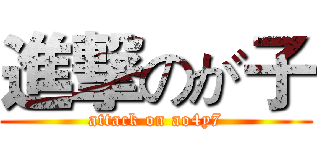 進撃のが子 (attack on ao4y7)
