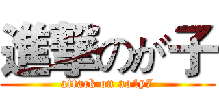 進撃のが子 (attack on ao4y7)