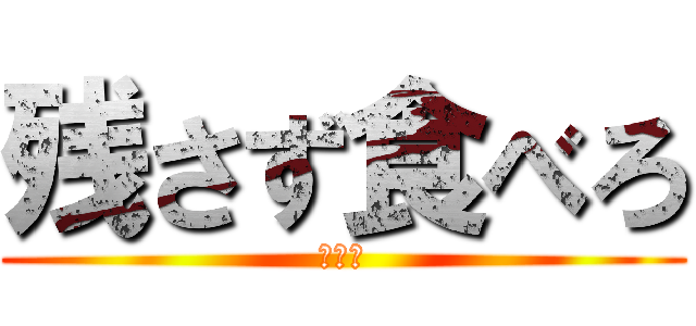 残さず食べろ (まじで)