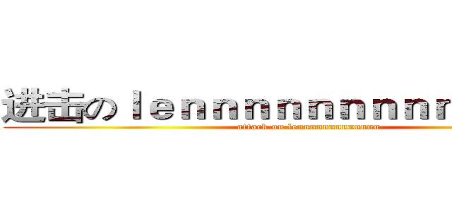 进击のｌｅｎｎｎｎｎｎｎｎｎｎｎｎｎｎ (attack on lennnnnnnnnnnnn)
