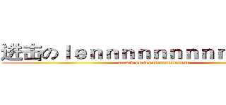 进击のｌｅｎｎｎｎｎｎｎｎｎｎｎｎｎｎ (attack on lennnnnnnnnnnnn)