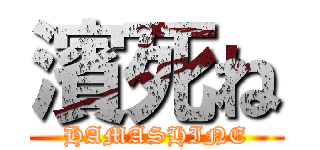 濱死ね (HAMASHINE)