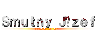 Ｓｍｕｔｎｙ Ｊóｚｅｆ (attack on smutność)