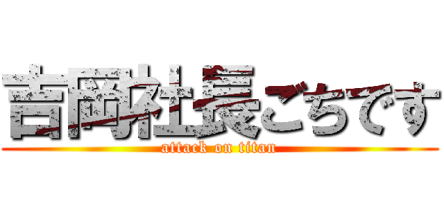 吉岡社長ごちです (attack on titan)