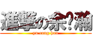 進撃の余苍瀚 (yu cang han)