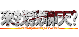 來找我聊天吧 (Come chat with me now)