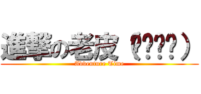 進撃の老皮（❍ᴥ❍ʋ） (Adventure Time)