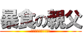 暴食の親父 (ｵﾅｶｽﾞｲﾀ、、、)