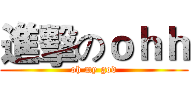 進擊のｏｈｈ (oh my god)