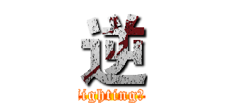 逆 (fighting！)