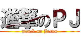 進撃のＰＪ (attack on Jesus)
