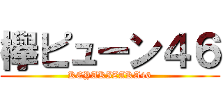 欅ピューン４６ (KEYAKIZAKA46)