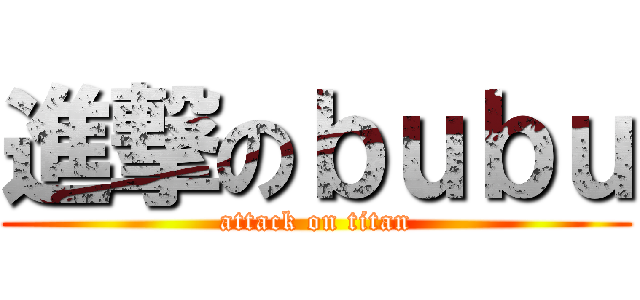 進撃のｂｕｂｕ (attack on titan)