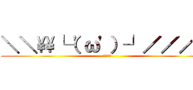 ＼＼\\└（'ω'）┘／／／／ (うぉぉぉ)