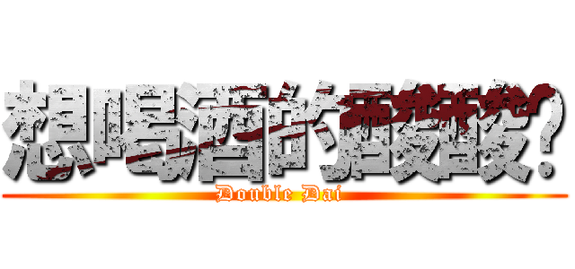 想喝酒的酸酸酱 (Double Dai )